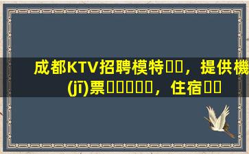 成都KTV招聘模特，提供機(jī)票，住宿，日結(jié)